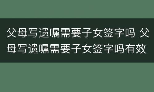 父母写遗嘱需要子女签字吗 父母写遗嘱需要子女签字吗有效吗