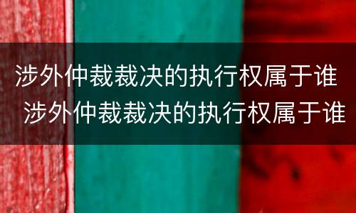涉外仲裁裁决的执行权属于谁 涉外仲裁裁决的执行权属于谁保管
