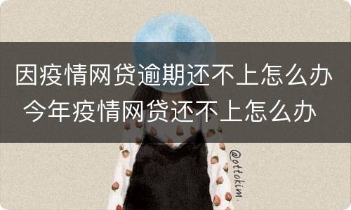 因疫情网贷逾期还不上怎么办 今年疫情网贷还不上怎么办