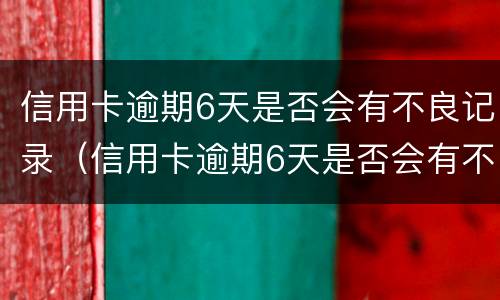 信用卡逾期6天是否会有不良记录（信用卡逾期6天是否会有不良记录查询）