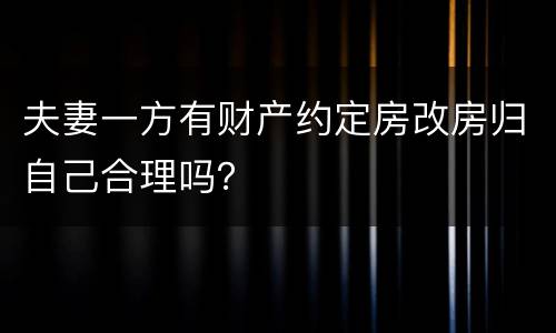 夫妻一方有财产约定房改房归自己合理吗？