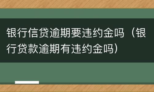 银行信贷逾期要违约金吗（银行贷款逾期有违约金吗）