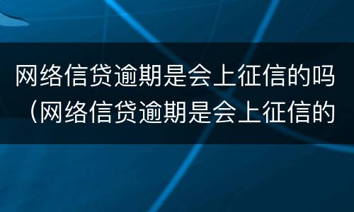 网络信贷逾期是会上征信的吗（网络信贷逾期是会上征信的吗知乎）