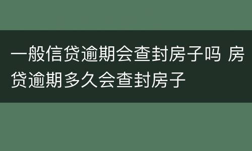 一般信贷逾期会查封房子吗 房贷逾期多久会查封房子