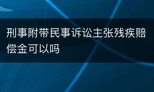 刑事附带民事诉讼主张残疾赔偿金可以吗