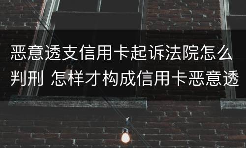 恶意透支信用卡起诉法院怎么判刑 怎样才构成信用卡恶意透支罪