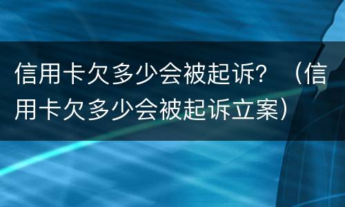信用卡欠多少会被起诉？（信用卡欠多少会被起诉立案）