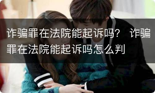 诈骗罪在法院能起诉吗？ 诈骗罪在法院能起诉吗怎么判