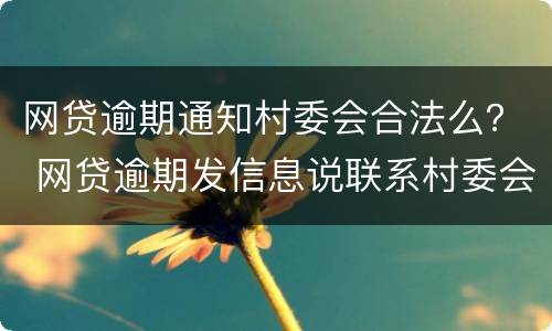 网贷逾期通知村委会合法么？ 网贷逾期发信息说联系村委会是真的吗