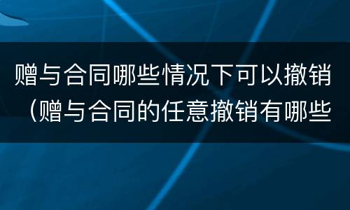 赠与合同哪些情况下可以撤销（赠与合同的任意撤销有哪些方面的限制）