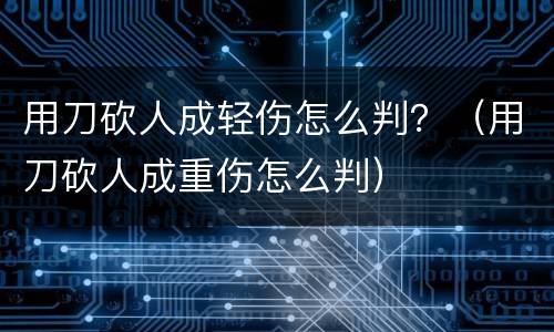 用刀砍人成轻伤怎么判？（用刀砍人成重伤怎么判）
