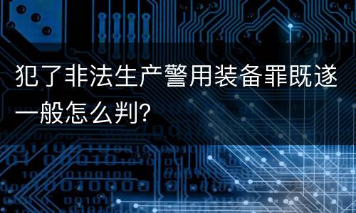 犯了非法生产警用装备罪既遂一般怎么判？