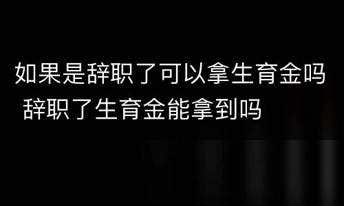 如果是辞职了可以拿生育金吗 辞职了生育金能拿到吗