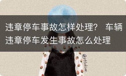 违章停车事故怎样处理？ 车辆违章停车发生事故怎么处理