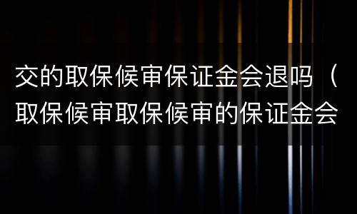 交的取保候审保证金会退吗（取保候审取保候审的保证金会退吗）