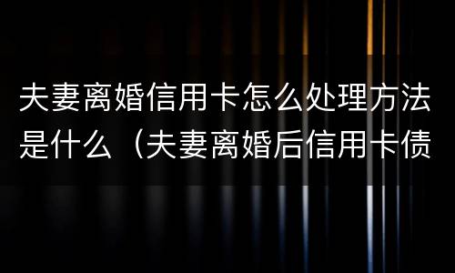 夫妻离婚信用卡怎么处理方法是什么（夫妻离婚后信用卡债务如何处理）