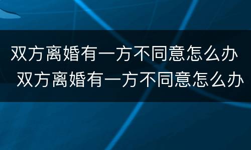 双方离婚有一方不同意怎么办 双方离婚有一方不同意怎么办理
