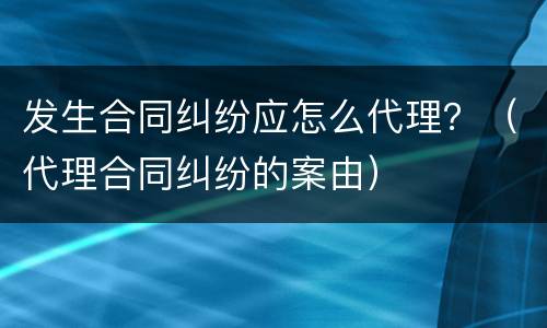 发生合同纠纷应怎么代理？（代理合同纠纷的案由）
