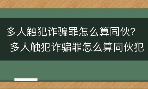多人触犯诈骗罪怎么算同伙？ 多人触犯诈骗罪怎么算同伙犯罪