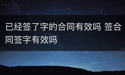 已经签了字的合同有效吗 签合同签字有效吗