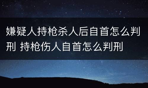 嫌疑人持枪杀人后自首怎么判刑 持枪伤人自首怎么判刑