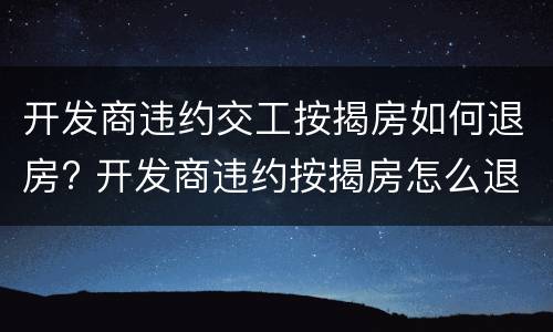 开发商违约交工按揭房如何退房? 开发商违约按揭房怎么退房