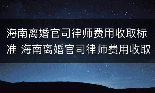 海南离婚官司律师费用收取标准 海南离婚官司律师费用收取标准最新