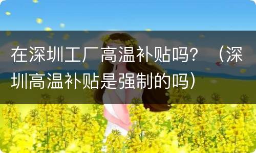 在深圳工厂高温补贴吗？（深圳高温补贴是强制的吗）