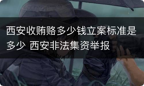 西安收贿赂多少钱立案标准是多少 西安非法集资举报