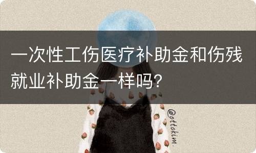一次性工伤医疗补助金和伤残就业补助金一样吗？