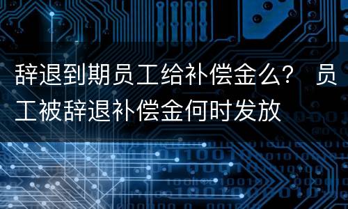 辞退到期员工给补偿金么？ 员工被辞退补偿金何时发放