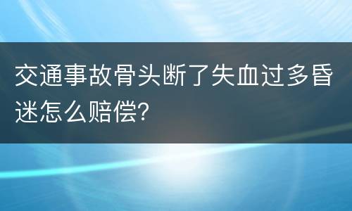 交通事故骨头断了失血过多昏迷怎么赔偿？