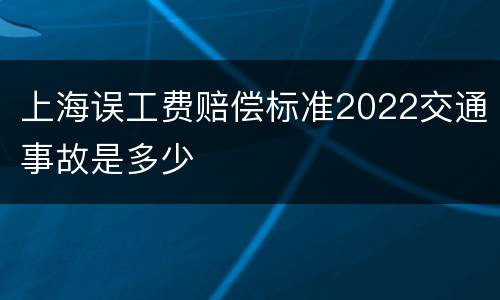 上海误工费赔偿标准2022交通事故是多少