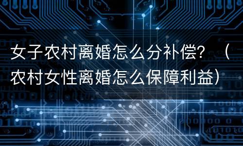 女子农村离婚怎么分补偿？（农村女性离婚怎么保障利益）