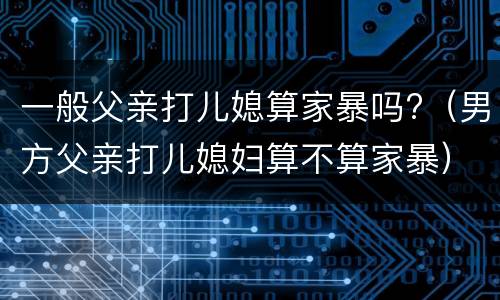 一般父亲打儿媳算家暴吗?（男方父亲打儿媳妇算不算家暴）