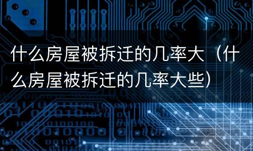 什么房屋被拆迁的几率大（什么房屋被拆迁的几率大些）