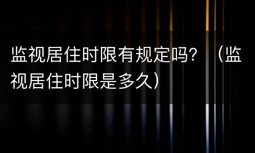 监视居住时限有规定吗？（监视居住时限是多久）