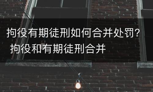 拘役有期徒刑如何合并处罚？ 拘役和有期徒刑合并