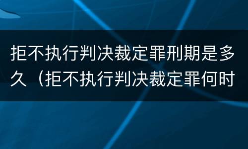 拒不执行判决裁定罪刑期是多久（拒不执行判决裁定罪何时写入刑法）