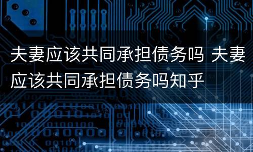 夫妻应该共同承担债务吗 夫妻应该共同承担债务吗知乎
