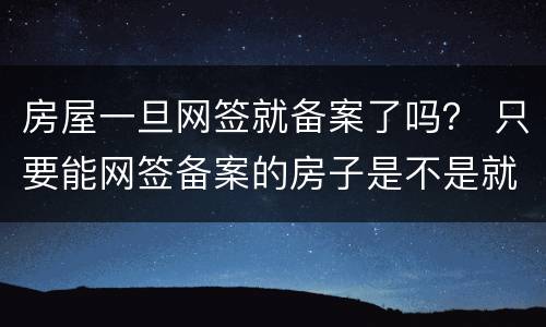 房屋一旦网签就备案了吗？ 只要能网签备案的房子是不是就没问题
