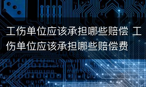 工伤单位应该承担哪些赔偿 工伤单位应该承担哪些赔偿费