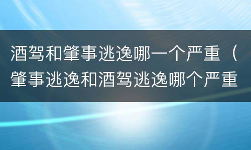 酒驾和肇事逃逸哪一个严重（肇事逃逸和酒驾逃逸哪个严重）