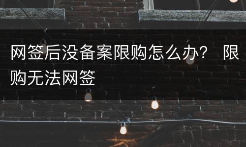 网签后没备案限购怎么办？ 限购无法网签