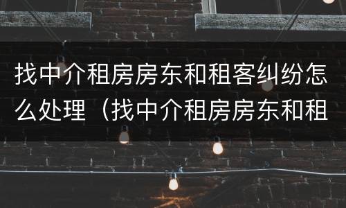 找中介租房房东和租客纠纷怎么处理（找中介租房房东和租客纠纷怎么处理的）