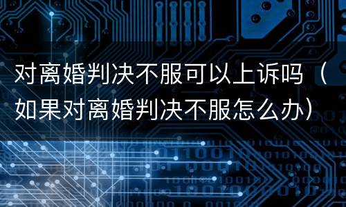 对离婚判决不服可以上诉吗（如果对离婚判决不服怎么办）