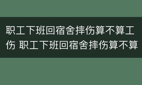 职工下班回宿舍摔伤算不算工伤 职工下班回宿舍摔伤算不算工伤事故
