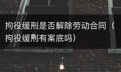 拘役缓刑是否解除劳动合同（拘役缓刑有案底吗）