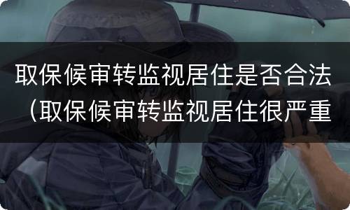 取保候审转监视居住是否合法（取保候审转监视居住很严重吗）