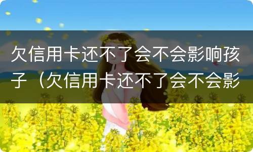 欠信用卡还不了会不会影响孩子（欠信用卡还不了会不会影响孩子当兵政审）